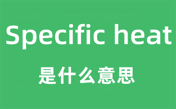 Specific heat是什么意思,中文翻譯是什么