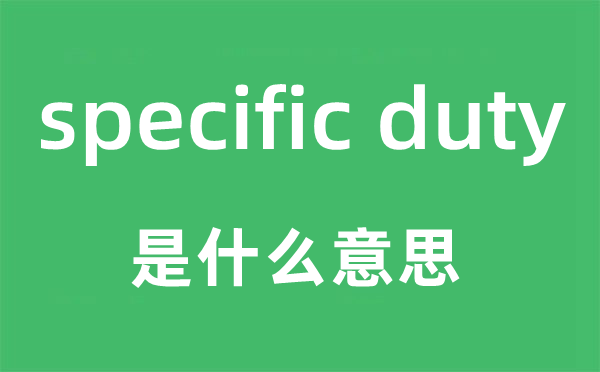 specific duty是什么意思,中文翻譯是什么