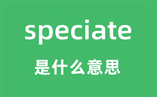speciate是什么意思,speciate怎么讀,中文翻譯是什么