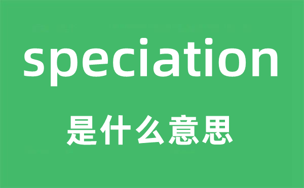 speciation是什么意思,speciation怎么讀,中文翻譯是什么