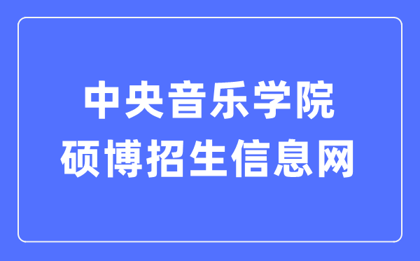 中央音樂(lè)學(xué)院碩博招生信息網(wǎng)入口(https://www.ccom.edu.cn/szc/jfjg/yjsb/zsxx/)