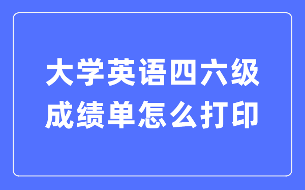 大學(xué)英語四六級成績單怎么打印,四六級成績證明電子版怎么查?