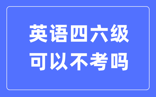 如果不考英語(yǔ)四六級(jí)有什么影響,英語(yǔ)四六級(jí)可以不考嗎?