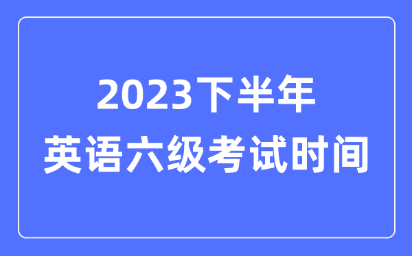 2023下半年英語六級考試時間(附CET6考試報名官網入口)