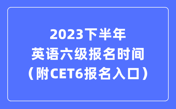 2023下半年英語六級報名時間(附CET6考試報名官網入口)