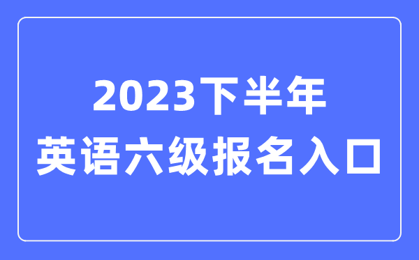 2023下半年英語六級報名官網(wǎng)入口(附CET6考試時間安排)