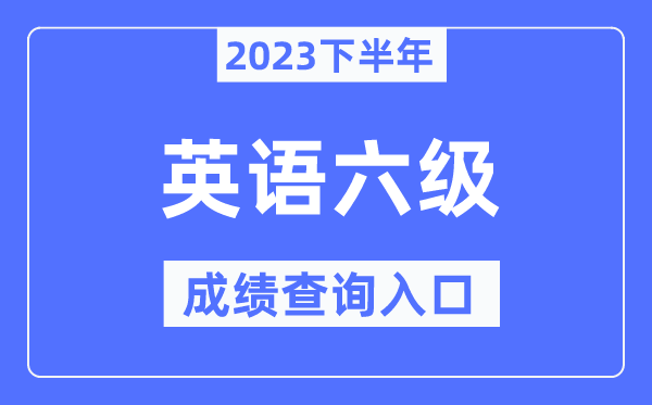 2023年下半年六級成績查詢?nèi)肟?英語六級考試成績查詢官網(wǎng)