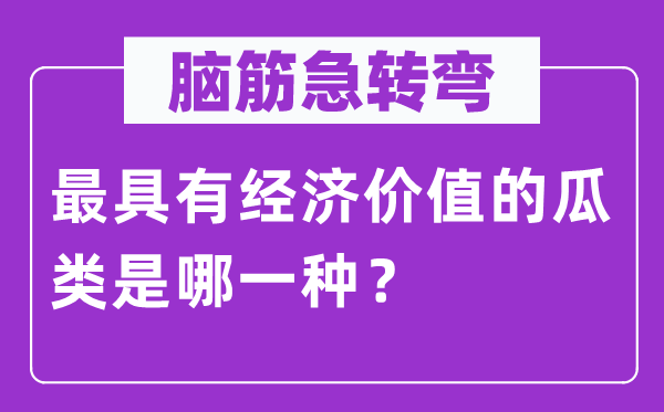 腦筋急轉彎：最具有經濟價值的瓜類是哪一種？