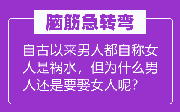 腦筋急轉彎:自古以來男人都自稱女人是禍水,但為什么男人還是要娶女人呢?