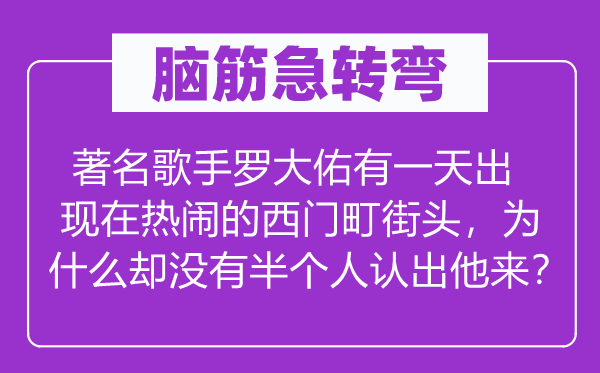 腦筋急轉彎：著名歌手羅大佑有一天出現在熱鬧的西門町街頭，為什么卻沒有半個人認出他來？