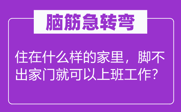 腦筋急轉彎:住在什么樣的家里,腳不出家門就可以上班工作?