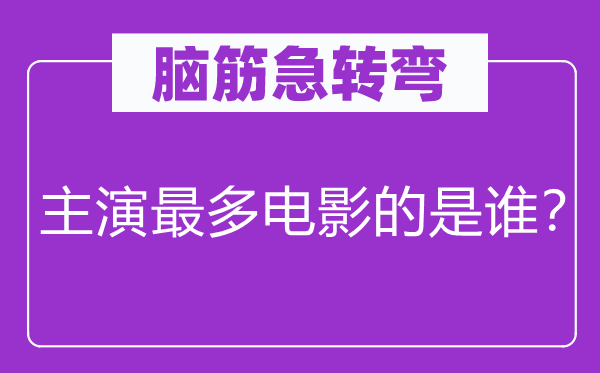 腦筋急轉(zhuǎn)彎:主演最多電影的是誰(shuí)?