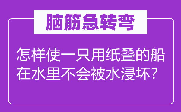 腦筋急轉彎:怎樣使一只用紙疊的船在水里不會被水浸壞?