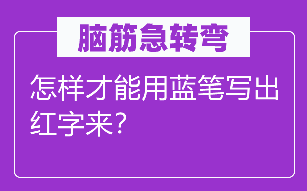 腦筋急轉(zhuǎn)彎:怎樣才能用藍筆寫出紅字來?