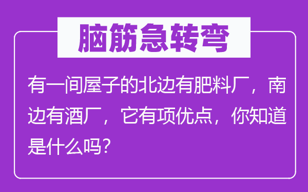 腦筋急轉彎:有一間屋子的北邊有肥料廠,南邊有酒廠,它有項優點,你知道是什么嗎?