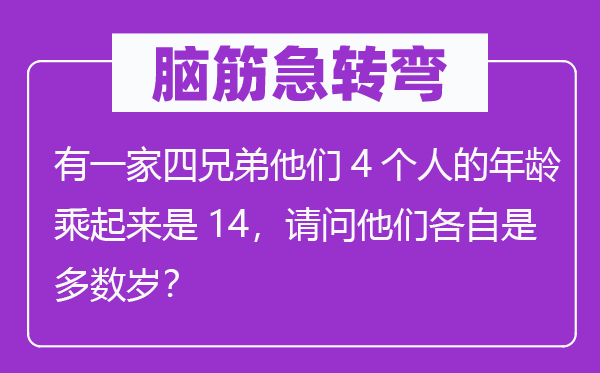 腦筋急轉(zhuǎn)彎:有一家四兄弟他們4個人的年齡乘起來是14,請問他們各自是多數(shù)歲?
