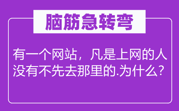 腦筋急轉(zhuǎn)彎:有一個(gè)網(wǎng)站,凡是上網(wǎng)的人沒有不先去那里的.為什么?