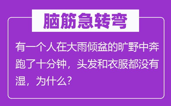 腦筋急轉(zhuǎn)彎：有一個(gè)人在大雨傾盆的曠野中奔跑了十分鐘，頭發(fā)和衣服都沒有濕，為什么？
