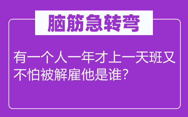 腦筋急轉彎:有一個人一年才上一天班又不怕被解雇他是誰?