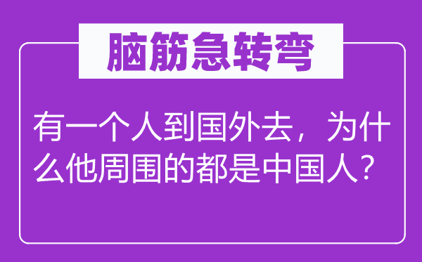 腦筋急轉彎:有一個人到國外去,為什么他周圍的都是中國人?