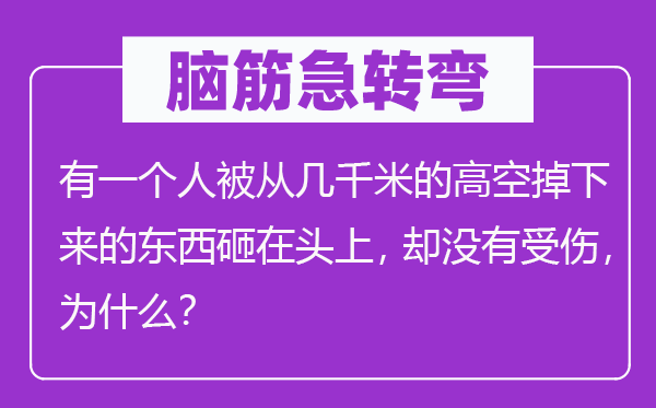 腦筋急轉(zhuǎn)彎:有一個人被從幾千米的高空掉下來的東西砸在頭上,卻沒有受傷,為什么?