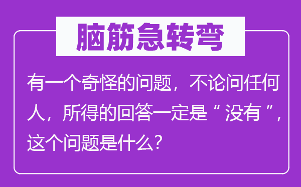 腦筋急轉彎:有一個奇怪的問題,不論問任何人,所得的回答一定是“沒有”,這個問題是什么?