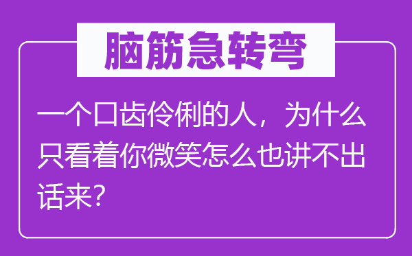 腦筋急轉彎:一個口齒伶俐的人,為什么只看著你微笑怎么也講不出話來?