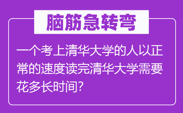 腦筋急轉彎:一個考上清華大學的人以正常的速度讀完清華大學需要花多長時間?