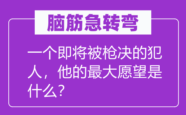 腦筋急轉彎:一個即將被槍決的犯人,他的最大愿望是什么?