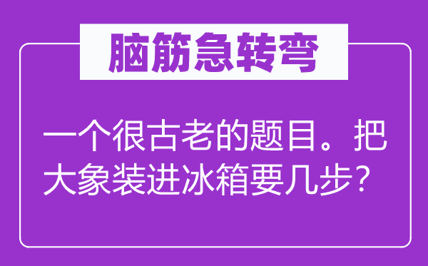 腦筋急轉(zhuǎn)彎:一個(gè)很古老的題目。把大象裝進(jìn)冰箱要幾步?