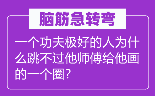 腦筋急轉彎:一個功夫極好的人為什么跳不過他師傅給他畫的一個圈?