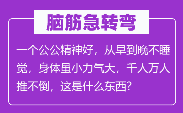腦筋急轉彎：一個公公精神好，從早到晚不睡覺，身體雖小力氣大，千人萬人推不倒，這是什么東西？