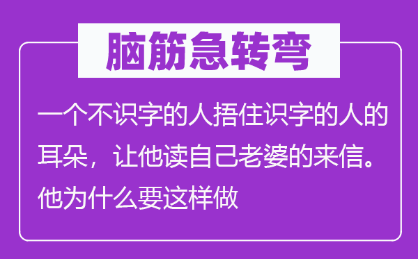 腦筋急轉彎:一個不識字的人捂住識字的人的耳朵,讓他讀自己老婆的來信。他為什么要這樣做