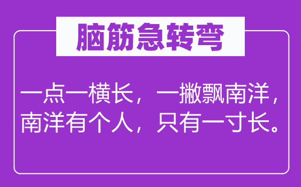 腦筋急轉(zhuǎn)彎：一點(diǎn)一橫長(zhǎng)，一撇飄南洋，南洋有個(gè)人，只有一寸長(zhǎng)。