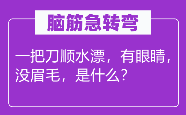 腦筋急轉彎:一把刀順水漂,有眼睛,沒眉毛,是什么?