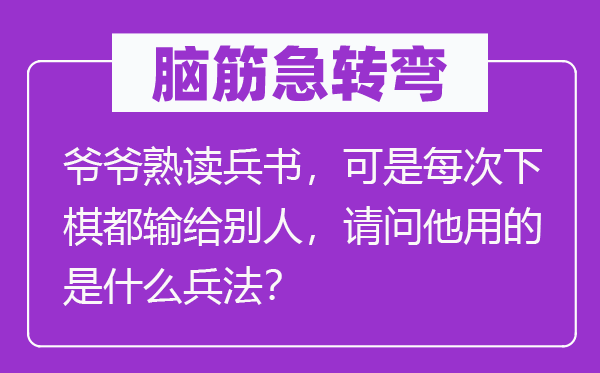 腦筋急轉(zhuǎn)彎:爺爺熟讀兵書,可是每次下棋都輸給別人,請問他用的是什么兵法?