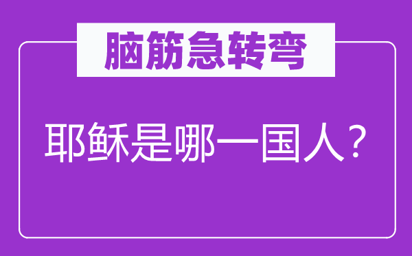 腦筋急轉(zhuǎn)彎:耶穌是哪一國人?