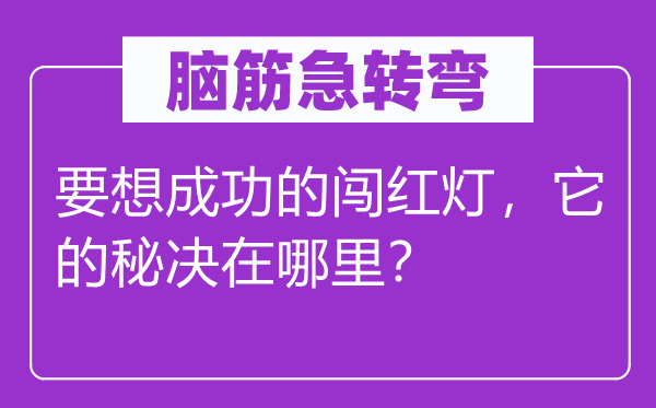 腦筋急轉(zhuǎn)彎:要想成功的闖紅燈,它的秘決在哪里?