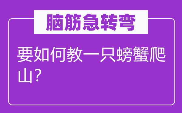 腦筋急轉(zhuǎn)彎:要如何教一只螃蟹爬山?