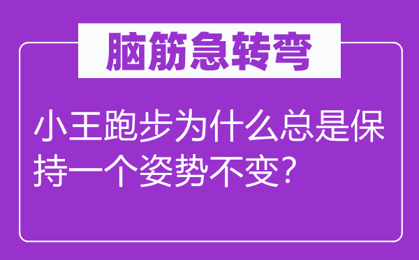 腦筋急轉(zhuǎn)彎:小王跑步為什么總是保持一個姿勢不變?