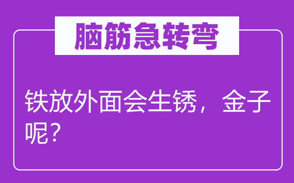 腦筋急轉(zhuǎn)彎:鐵放外面會(huì)生銹,金子呢?