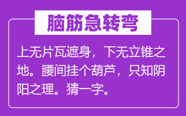 腦筋急轉彎:上無片瓦遮身,下無立錐之地。腰間掛個葫蘆,只知陰陽之理。猜一字。