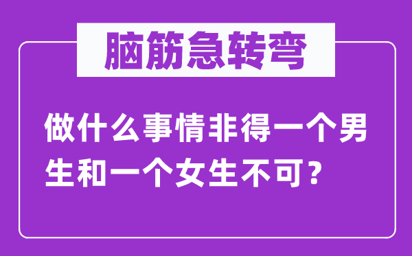 腦筋急轉(zhuǎn)彎：做什么事情非得一個男生和一個女生不可？