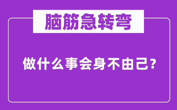 腦筋急轉(zhuǎn)彎:做什么事會(huì)身不由己?