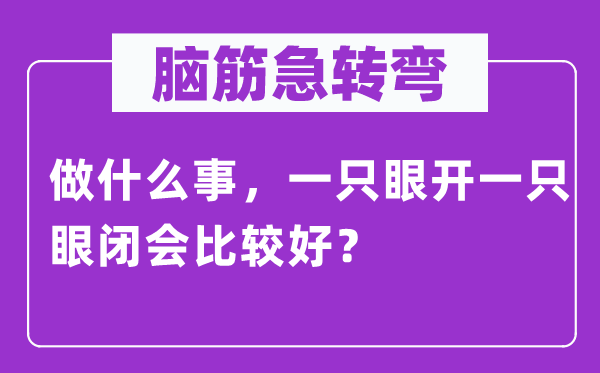 腦筋急轉(zhuǎn)彎:做什么事,一只眼開一只眼閉會(huì)比較好?