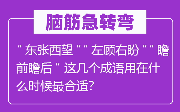 腦筋急轉彎:“東張西望”“左顧右盼”“瞻前瞻后”這幾個成語用在什么時候最合適?
