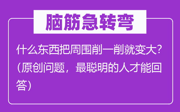 腦筋急轉彎:什么東西把周圍削一削就變大?(原創問題,最聰明的人才能回答)