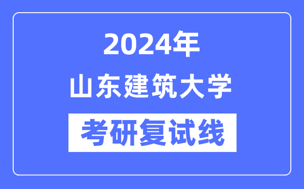 2024年山東建筑大學各專業考研復試分數線一覽表(含2023年)