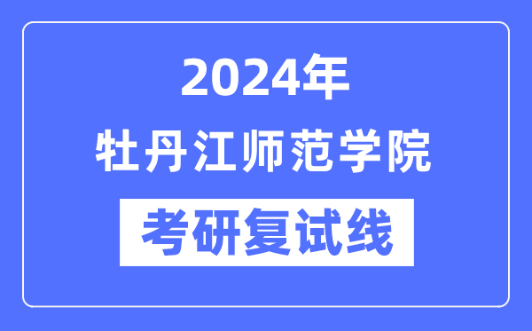 2024年牡丹江師范學院各專業考研復試分數線一覽表(含2023年)