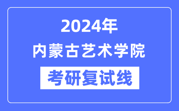 2024年內蒙古藝術學院各專業考研復試分數線一覽表（含2023年）